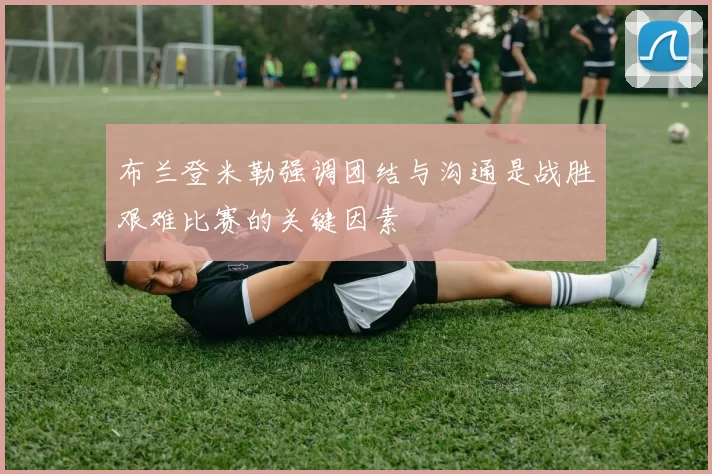 布兰登米勒强调团结与沟通是战胜艰难比赛的关键因素