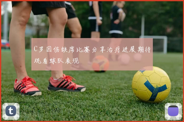 C罗因伤缺席比赛分享治疗进展期待观看球队表现