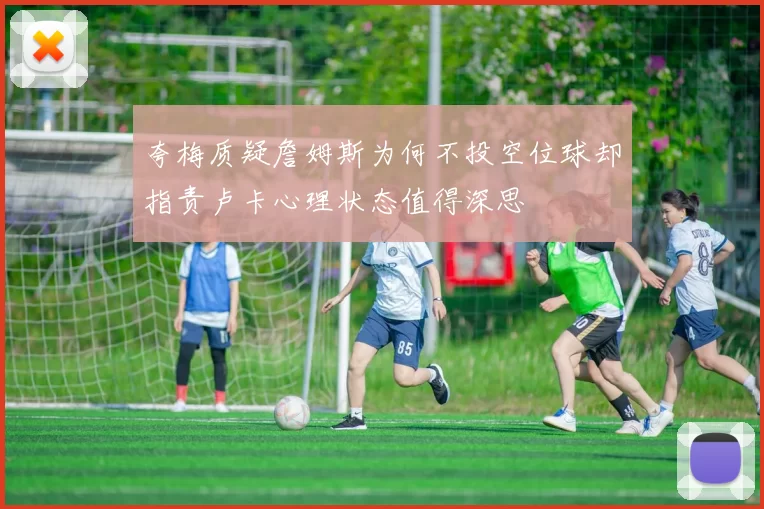 夸梅质疑詹姆斯为何不投空位球却指责卢卡心理状态值得深思