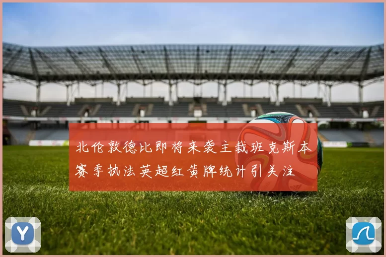 北伦敦德比即将来袭主裁班克斯本赛季执法英超红黄牌统计引关注