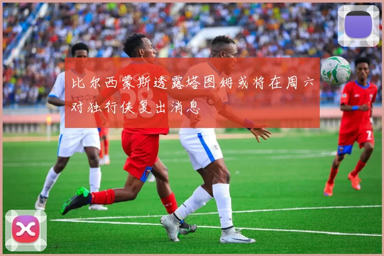 比尔西蒙斯透露塔图姆或将在周六对独行侠复出消息