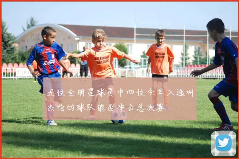 五位全明星球员中四位今年入选叫杰伦的球队能否冲击总决赛