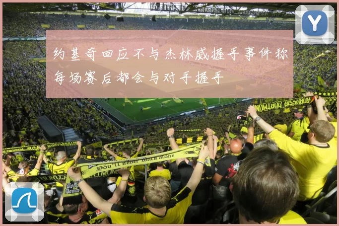 约基奇回应不与杰林威握手事件称每场赛后都会与对手握手