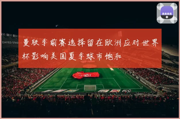 曼联季前赛选择留在欧洲应对世界杯影响美国夏季球市饱和