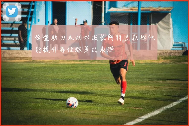 哈登助力米切尔成长阿特金森称他能提升每位球员的表现