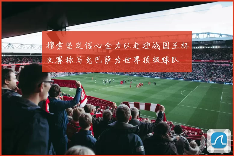 穆索坚定信心全力以赴迎战国王杯决赛称马竞巴萨为世界顶级球队