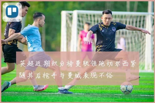 英超近期积分榜曼联领跑切尔西紧随其后枪手与曼城表现不俗