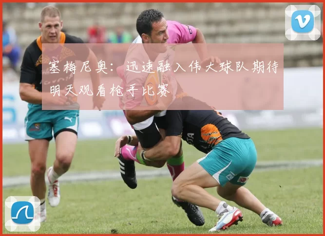 塞梅尼奥：迅速融入伟大球队期待明天观看枪手比赛
