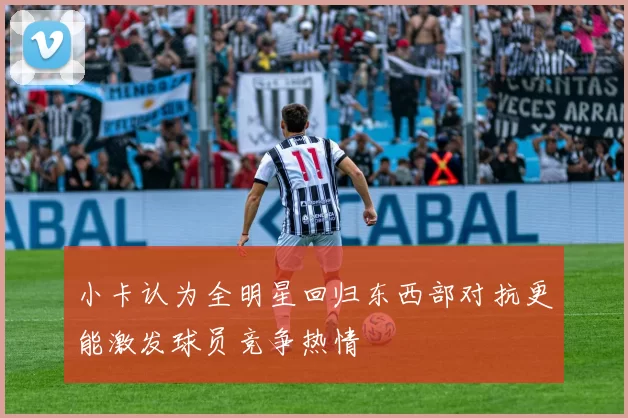 小卡认为全明星回归东西部对抗更能激发球员竞争热情