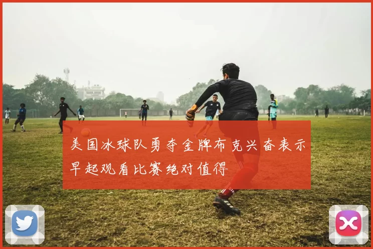 美国冰球队勇夺金牌布克兴奋表示早起观看比赛绝对值得