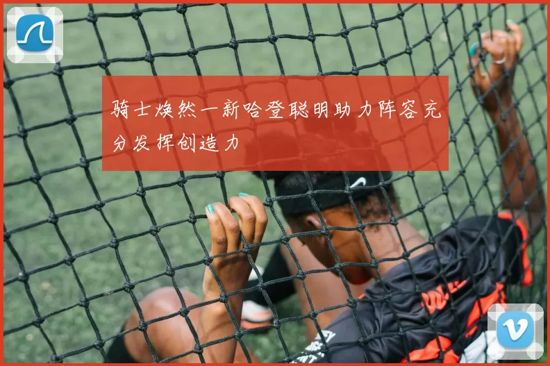 骑士焕然一新哈登聪明助力阵容充分发挥创造力
