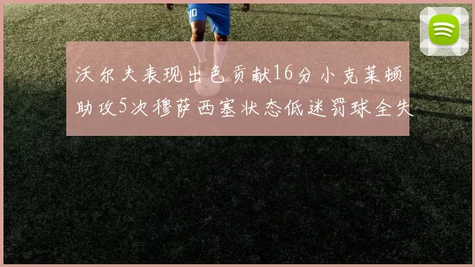 沃尔夫表现出色贡献16分小克莱顿助攻5次穆萨西塞状态低迷罚球全失