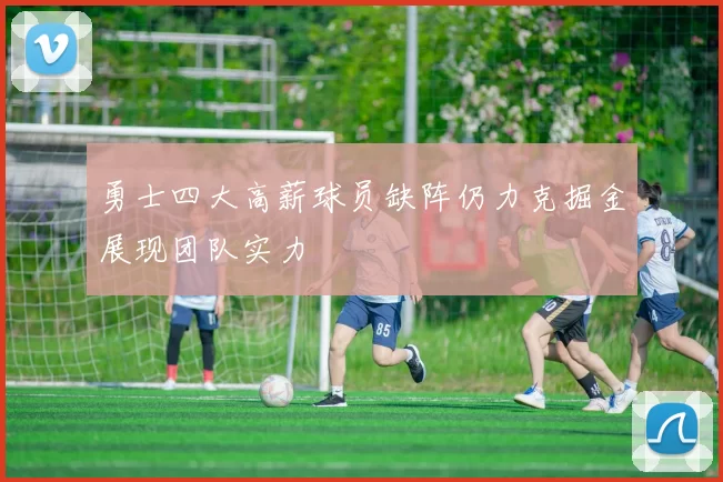 勇士四大高薪球员缺阵仍力克掘金展现团队实力