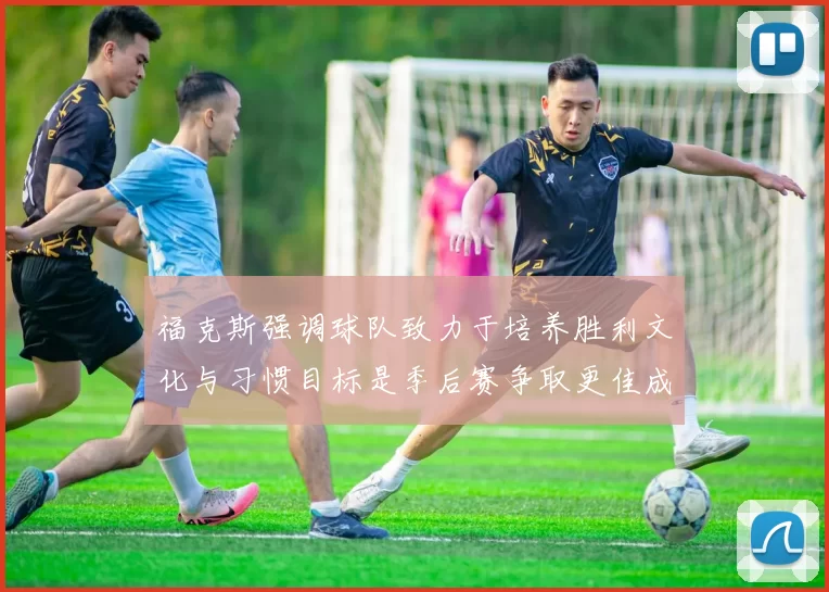 福克斯强调球队致力于培养胜利文化与习惯目标是季后赛争取更佳成绩