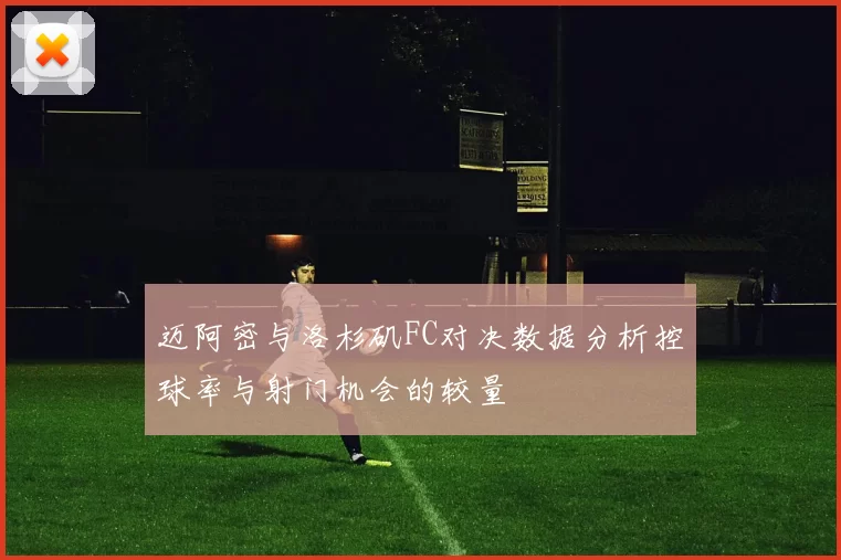 迈阿密与洛杉矶FC对决数据分析控球率与射门机会的较量
