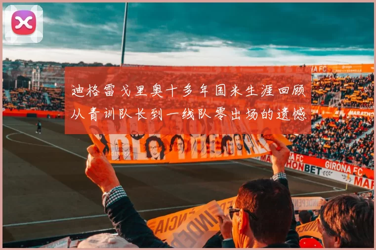 迪格雷戈里奥十多年国米生涯回顾从青训队长到一线队零出场的遗憾