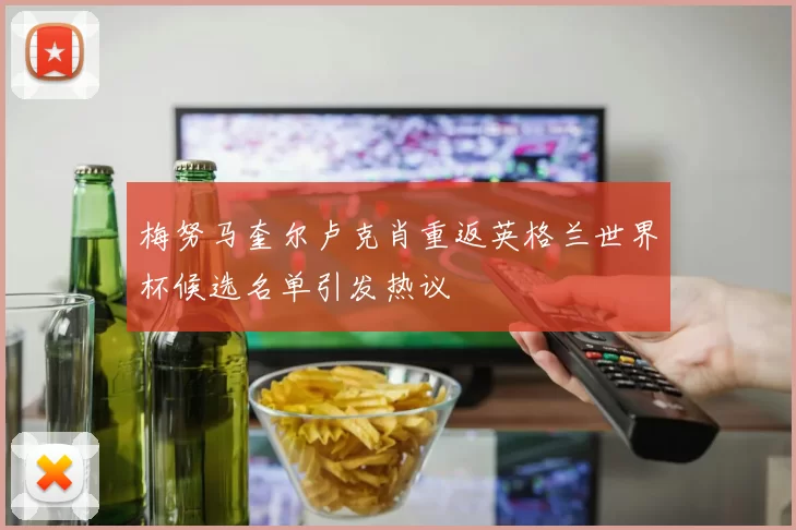 梅努马奎尔卢克肖重返英格兰世界杯候选名单引发热议