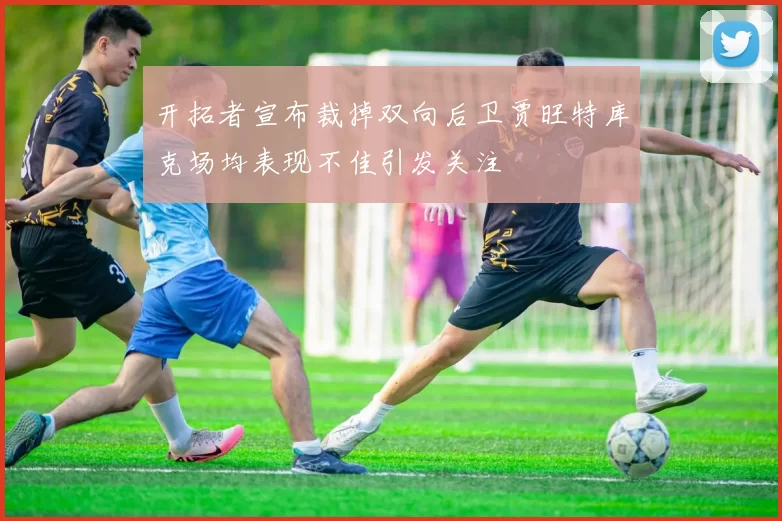 开拓者宣布裁掉双向后卫贾旺特库克场均表现不佳引发关注