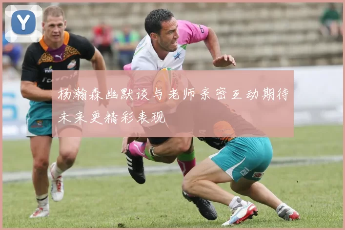 杨瀚森幽默谈与老师亲密互动期待未来更精彩表现