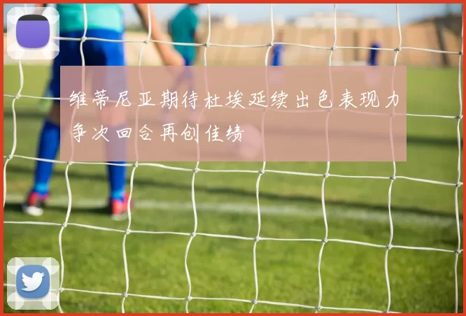 维蒂尼亚期待杜埃延续出色表现力争次回合再创佳绩